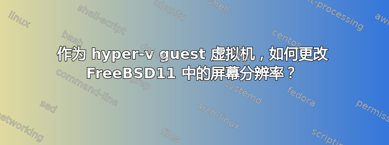 作为 hyper-v guest 虚拟机，如何更改 FreeBSD11 中的屏幕分辨率？