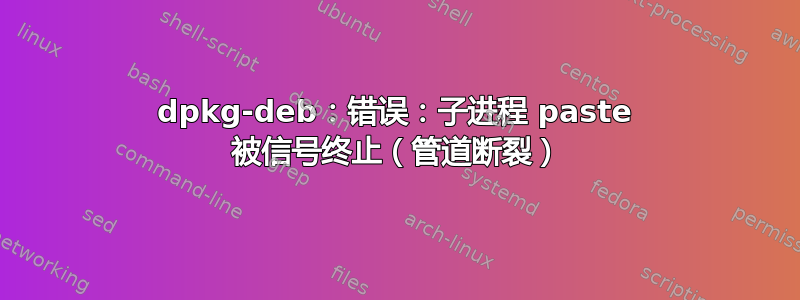 dpkg-deb：错误：子进程 paste 被信号终止（管道断裂）