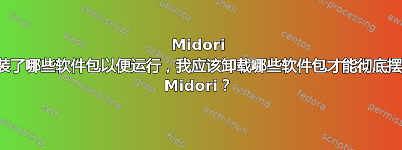 Midori 安装了哪些软件包以便运行，我应该卸载哪些软件包才能彻底摆脱 Midori？