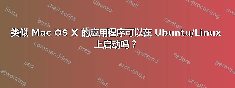 类似 Mac OS X 的应用程序可以在 Ubuntu/Linux 上启动吗？