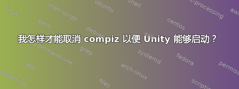 我怎样才能取消 compiz 以便 Unity 能够启动？