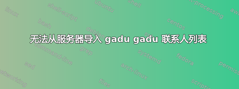 无法从服务器导入 gadu gadu 联系人列表