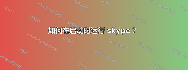 如何在启动时运行 skype？