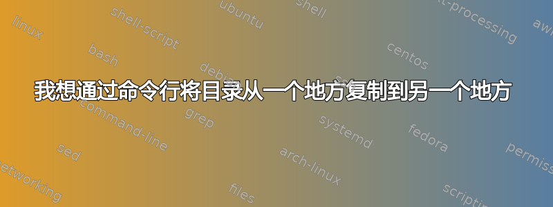 我想通过命令行将目录从一个地方复制到另一个地方