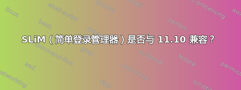 SLiM（简单登录管理器）是否与 11.10 兼容？