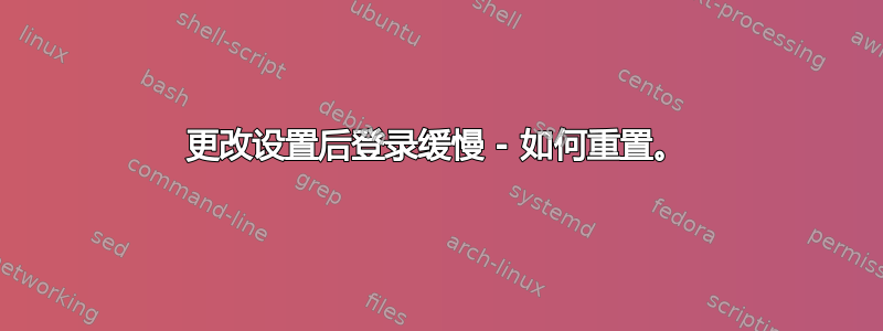 更改设置后登录缓慢 - 如何重置。