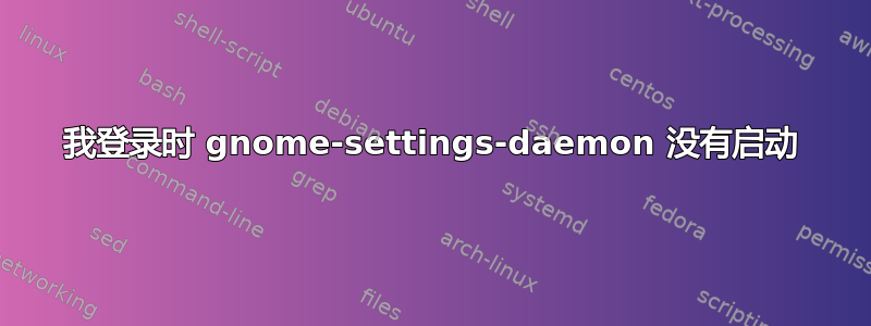 我登录时 gnome-settings-daemon 没有启动