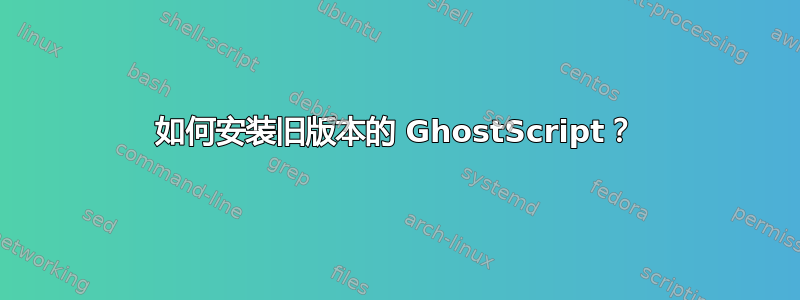 如何安装旧版本的 GhostScript？