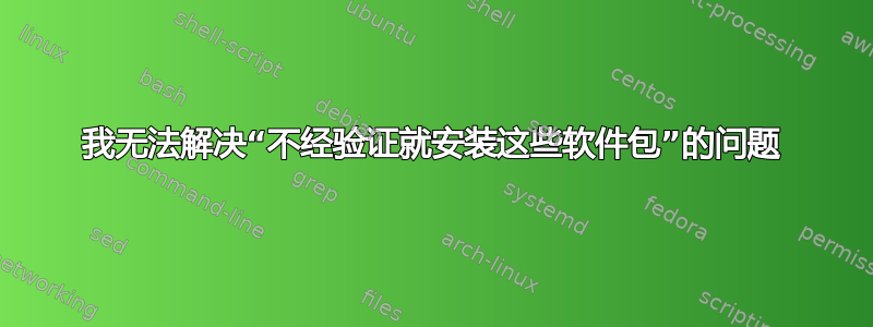 我无法解决“不经验证就安装这些软件包”的问题