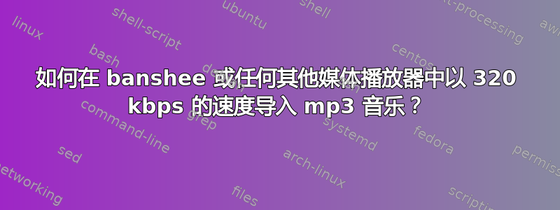 如何在 banshee 或任何其他媒体播放器中以 320 kbps 的速度导入 mp3 音乐？