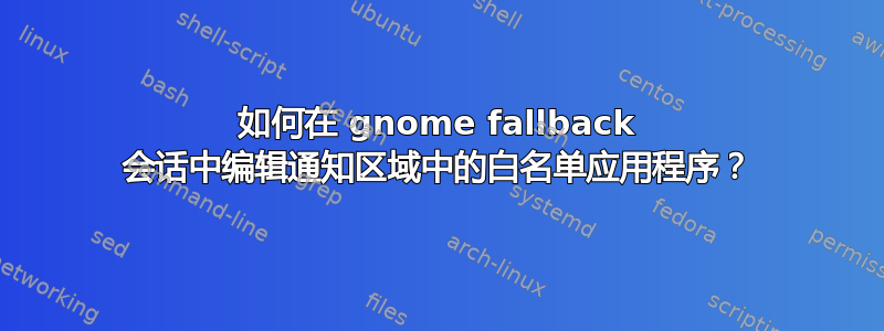 如何在 gnome fallback 会话中编辑通知区域中的白名单应用程序？