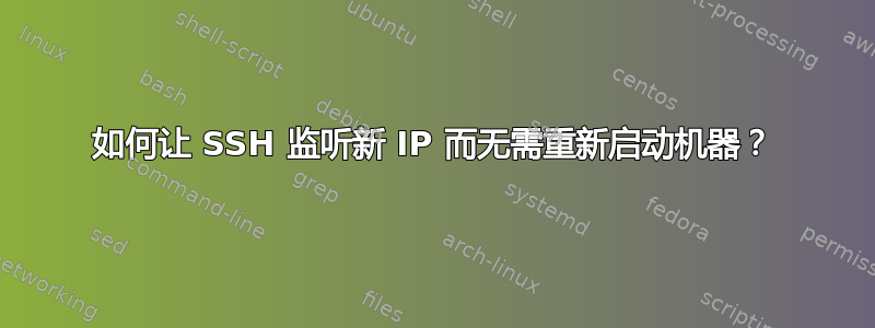 如何让 SSH 监听新 IP 而无需重新启动机器？