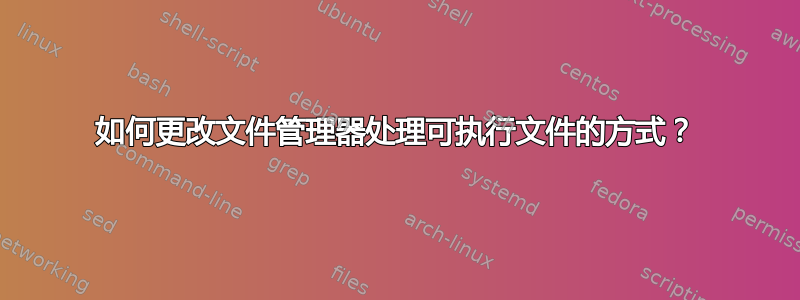 如何更改文件管理器处理可执行文件的方式？