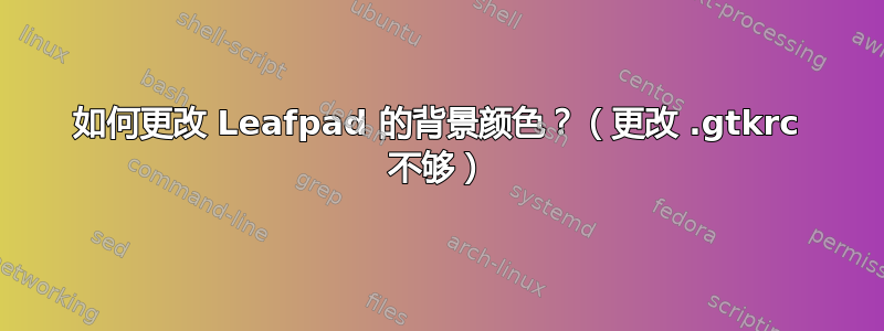 如何更改 Leafpad 的背景颜色？（更改 .gtkrc 不够）