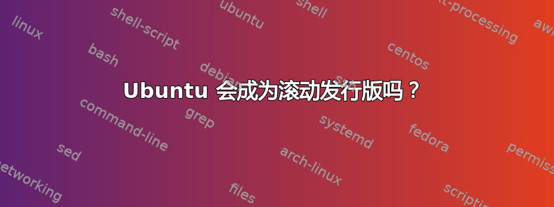 Ubuntu 会成为滚动发行版吗？