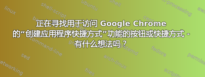 正在寻找用于访问 Google Chrome 的“创建应用程序快捷方式”功能的按钮或快捷方式 - 有什么想法吗？