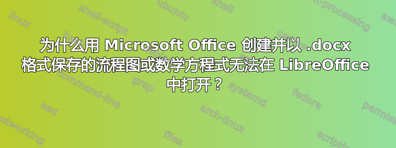 为什么用 Microsoft Office 创建并以 .docx 格式保存的流程图或数学方程式无法在 LibreOffice 中打开？