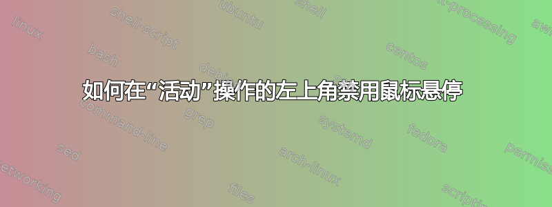 如何在“活动”操作的左上角禁用鼠标悬停