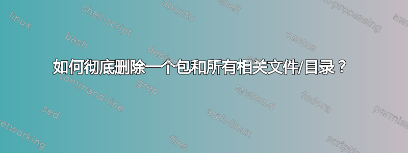 如何彻底删除一个包和所有相关文件/目录？