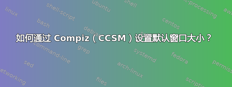 如何通过 Compiz（CCSM）设置默认窗口大小？