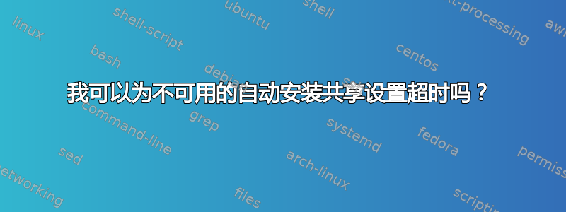 我可以为不可用的自动安装共享设置超时吗？