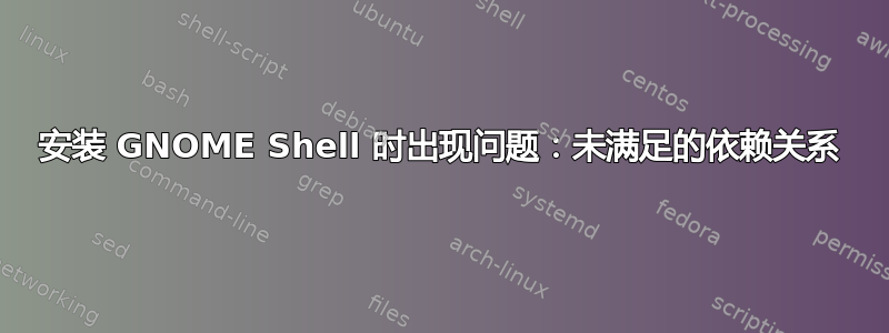 安装 GNOME Shell 时出现问题：未满足的依赖关系