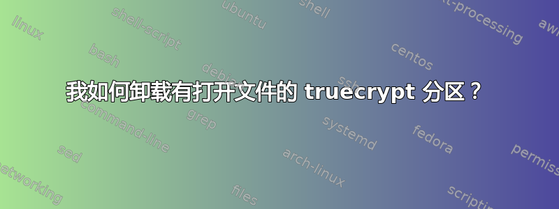 我如何卸载有打开文件的 truecrypt 分区？