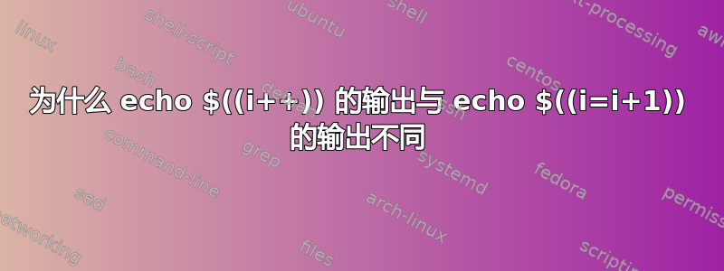 为什么 echo $((i++)) 的输出与 echo $((i=i+1)) 的输出不同