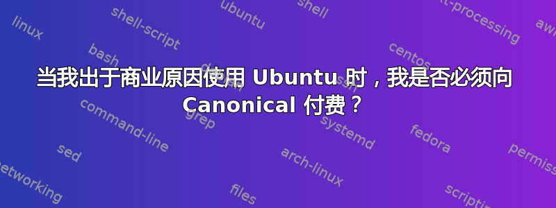 当我出于商业原因使用 Ubuntu 时，我是否必须向 Canonical 付费？