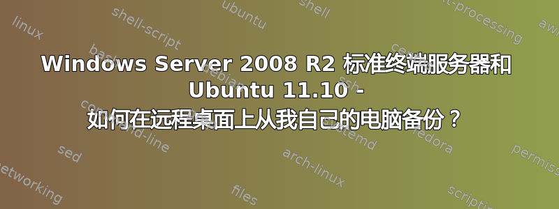 Windows Server 2008 R2 标准终端服务器和 Ubuntu 11.10 - 如何在远程桌面上从我自己的电脑备份？