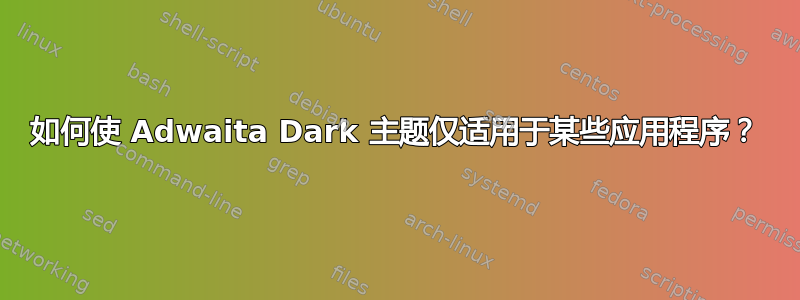 如何使 Adwaita Dark 主题仅适用于某些应用程序？