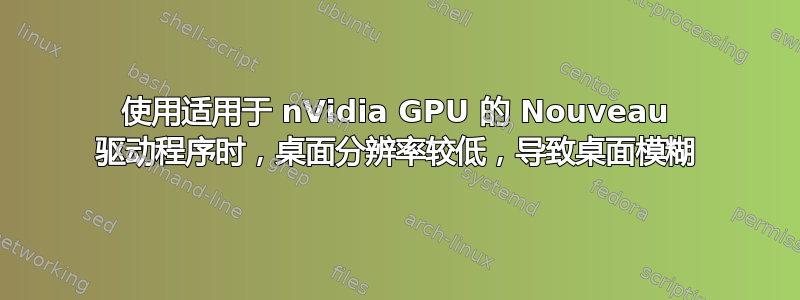 使用适用于 nVidia GPU 的 Nouveau 驱动程序时，桌面分辨率较低，导致桌面模糊