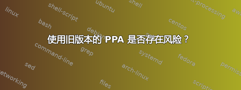 使用旧版本的 PPA 是否存在风险？