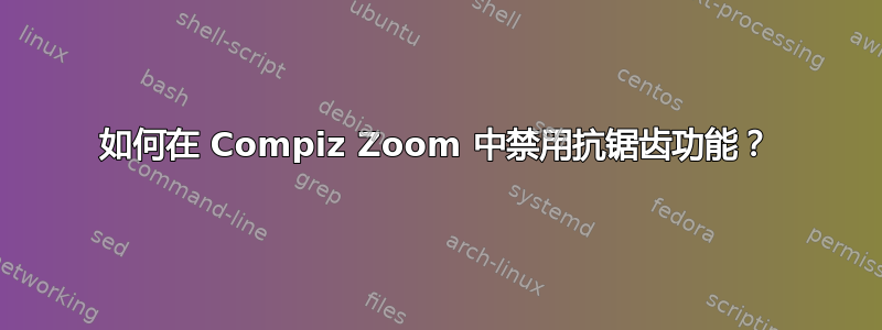 如何在 Compiz Zoom 中禁用抗锯齿功能？