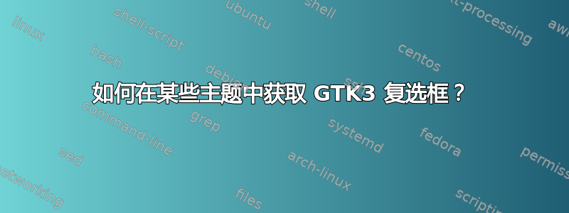 如何在某些主题中获取 GTK3 复选框？