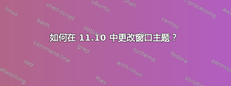 如何在 11.10 中更改窗口主题？