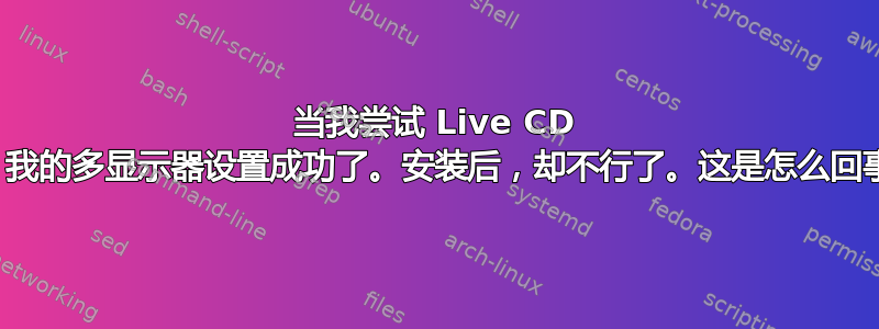 当我尝试 Live CD 时，我的多显示器设置成功了。安装后，却不行了。这是怎么回事？