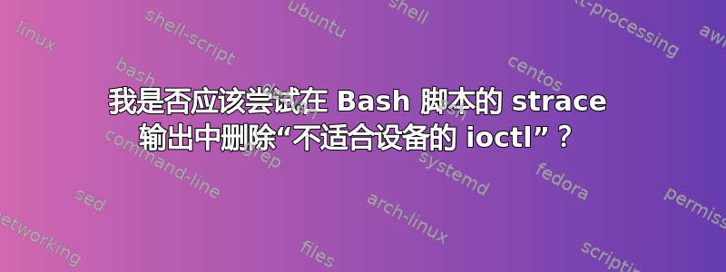 我是否应该尝试在 Bash 脚本的 strace 输出中删除“不适合设备的 ioctl”？