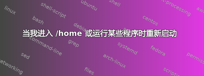 当我进入 /home 或运行某些程序时重新启动 