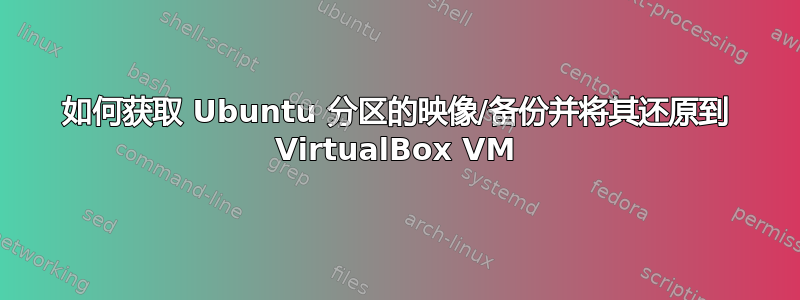 如何获取 Ubuntu 分区的映像/备份并将其还原到 VirtualBox VM