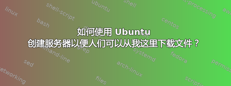 如何使用 Ubuntu 创建服务器以便人们可以从我这里下载文件？