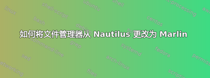 如何将文件管理器从 Nautilus 更改为 Marlin