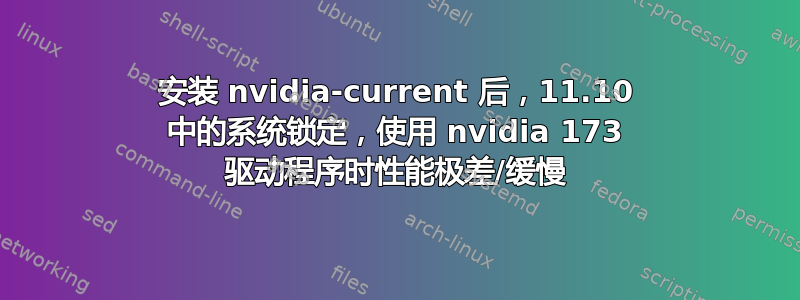 安装 nvidia-current 后，11.10 中的系统锁定，使用 nvidia 173 驱动程序时性能极差/缓慢