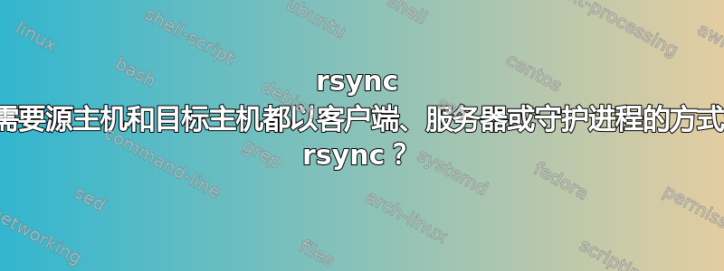 rsync 是否需要源主机和目标主机都以客户端、服务器或守护进程的方式运行 rsync？