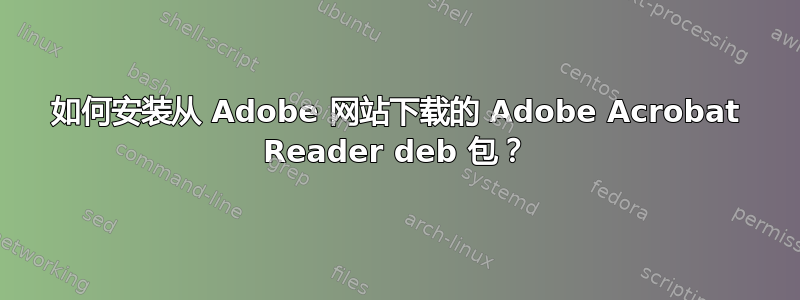 如何安装从 Adob​​e 网站下载的 Adob​​e Acrobat Reader deb 包？