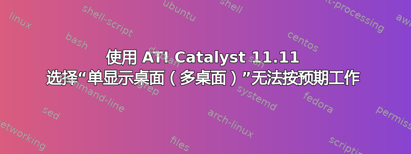 使用 ATI Catalyst 11.11 选择“单显示桌面（多桌面）”无法按预期工作