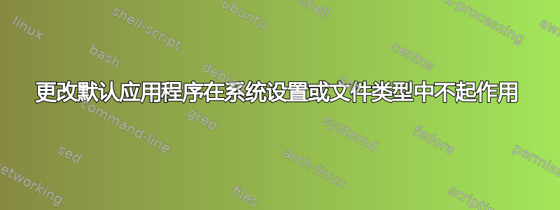 更改默认应用程序在系统设置或文件类型中不起作用