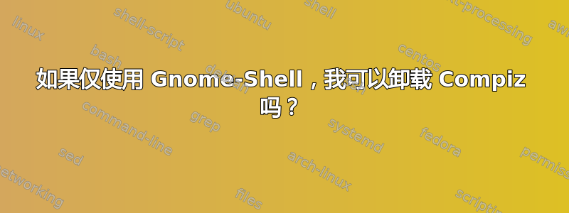 如果仅使用 Gnome-Shell，我可以卸载 Compiz 吗？