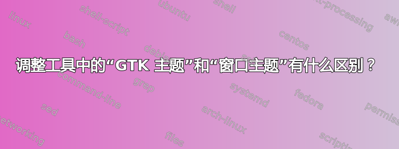 调整工具中的“GTK 主题”和“窗口主题”有什么区别？