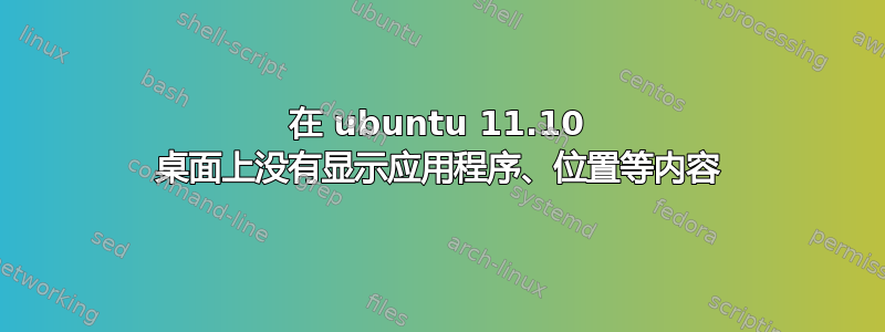 在 ubuntu 11.10 桌面上没有显示应用程序、位置等内容